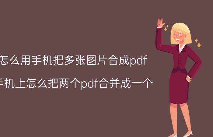 怎么用手机把多张图片合成pdf 手机上怎么把两个pdf合并成一个？